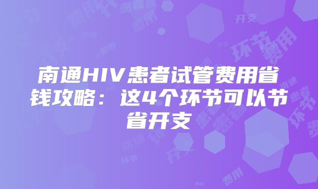 南通HIV患者试管费用省钱攻略：这4个环节可以节省开支