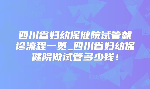 四川省妇幼保健院试管就诊流程一览_四川省妇幼保健院做试管多少钱!