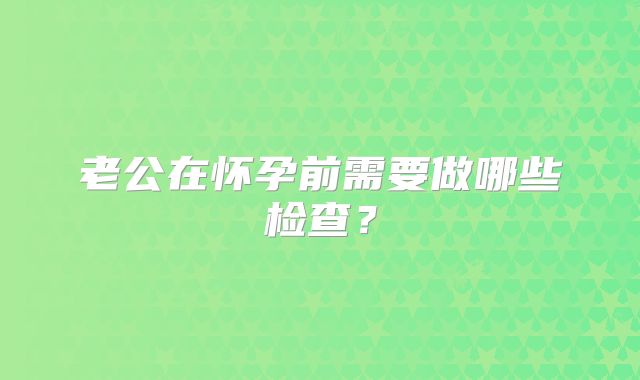 老公在怀孕前需要做哪些检查？