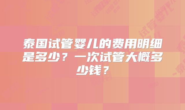 泰国试管婴儿的费用明细是多少？一次试管大概多少钱？