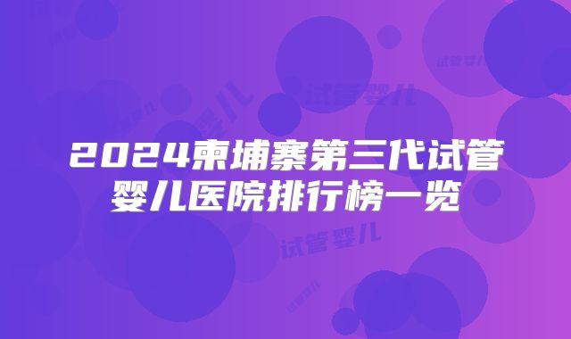 2024柬埔寨第三代试管婴儿医院排行榜一览