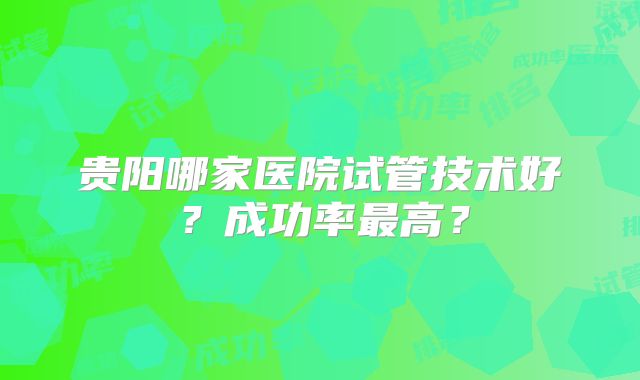 贵阳哪家医院试管技术好？成功率最高？