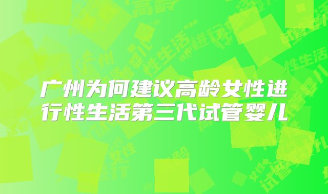 广州为何建议高龄女性进行性生活第三代试管婴儿