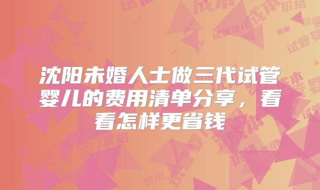 沈阳未婚人士做三代试管婴儿的费用清单分享，看看怎样更省钱