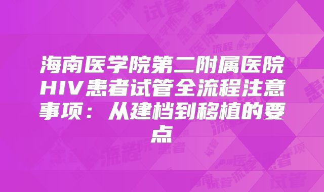 海南医学院第二附属医院HIV患者试管全流程注意事项：从建档到移植的要点