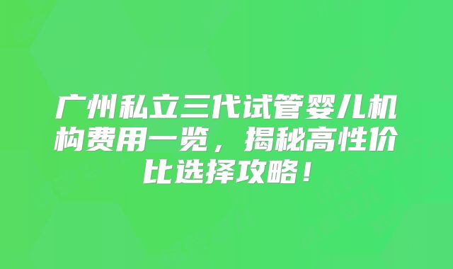 广州私立三代试管婴儿机构费用一览，揭秘高性价比选择攻略！