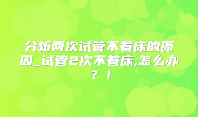 分析两次试管不着床的原因_试管2次不着床,怎么办?!