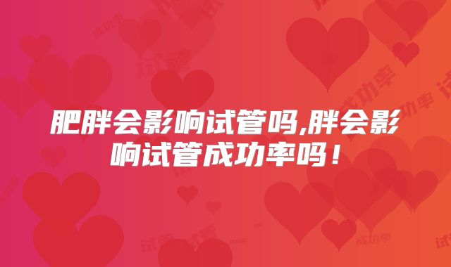 肥胖会影响试管吗,胖会影响试管成功率吗！