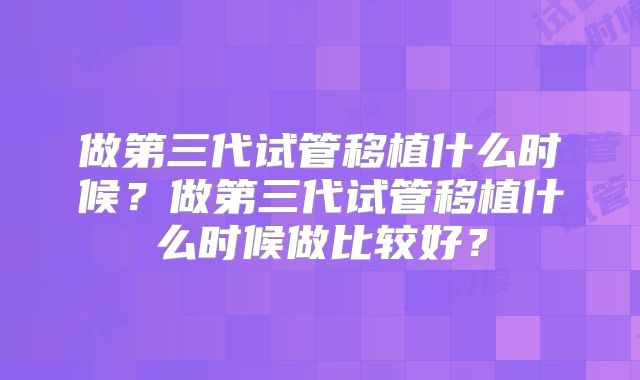 做第三代试管移植什么时候？做第三代试管移植什么时候做比较好？