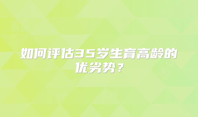 如何评估35岁生育高龄的优劣势?