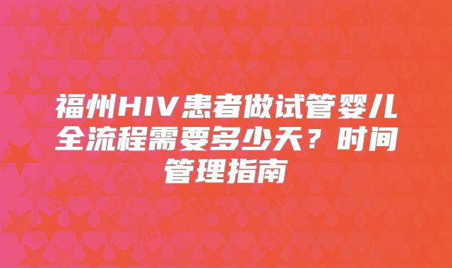 福州HIV患者做试管婴儿全流程需要多少天？时间管理指南
