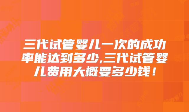 三代试管婴儿一次的成功率能达到多少,三代试管婴儿费用大概要多少钱！