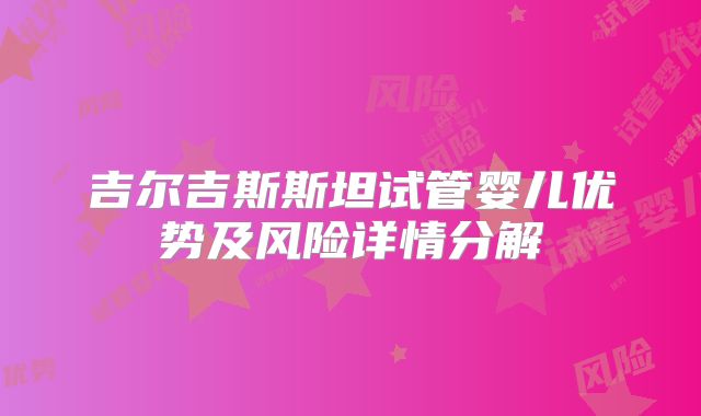 吉尔吉斯斯坦试管婴儿优势及风险详情分解