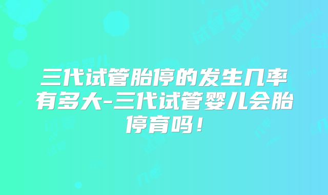 三代试管胎停的发生几率有多大-三代试管婴儿会胎停育吗！