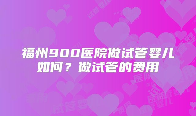 福州900医院做试管婴儿如何?做试管的费用