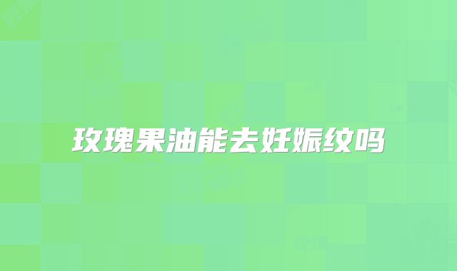 玫瑰果油能去妊娠纹吗