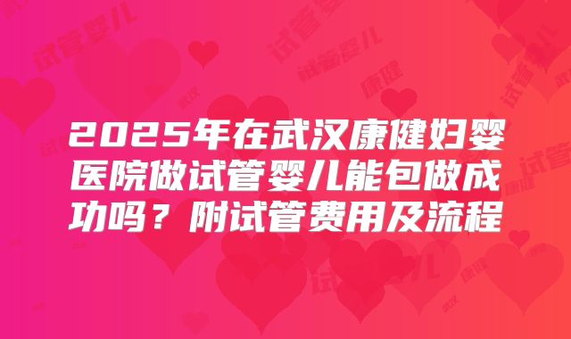 2025年在武汉康健妇婴医院做试管婴儿能包做成功吗?附试管费用及流程