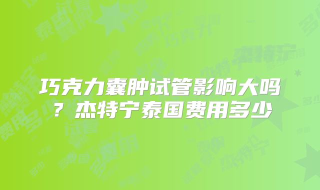 巧克力囊肿试管影响大吗?杰特宁泰国费用多少