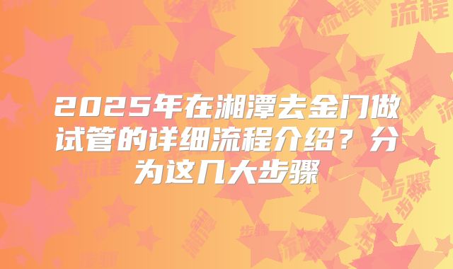 2025年在湘潭去金门做试管的详细流程介绍?分为这几大步骤