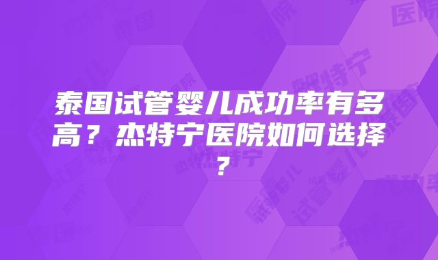 泰国试管婴儿成功率有多高？杰特宁医院如何选择？