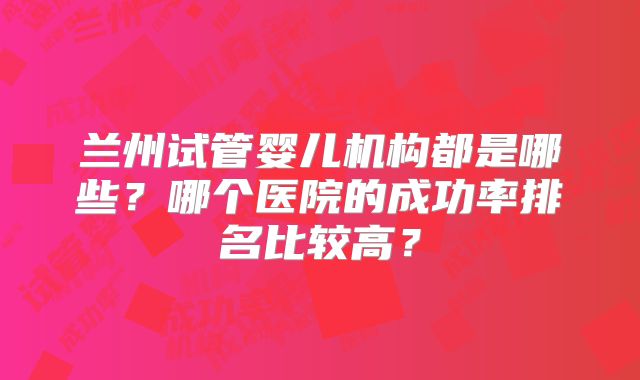 兰州试管婴儿机构都是哪些？哪个医院的成功率排名比较高？