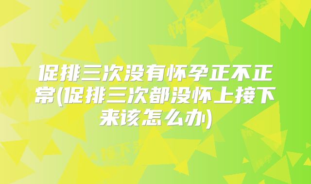 促排三次没有怀孕正不正常(促排三次都没怀上接下来该怎么办)