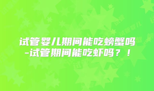 试管婴儿期间能吃螃蟹吗-试管期间能吃虾吗？！