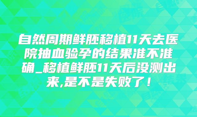 自然周期鲜胚移植11天去医院抽血验孕的结果准不准确_移植鲜胚11天后没测出来,是不是失败了！
