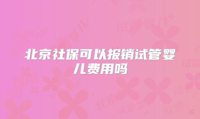 北京社保可以报销试管婴儿费用吗