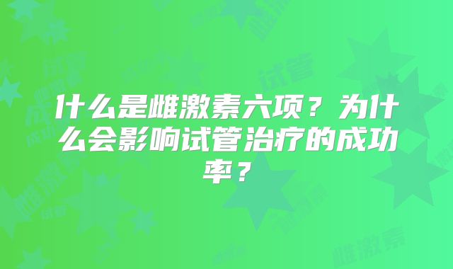 什么是雌激素六项？为什么会影响试管治疗的成功率？