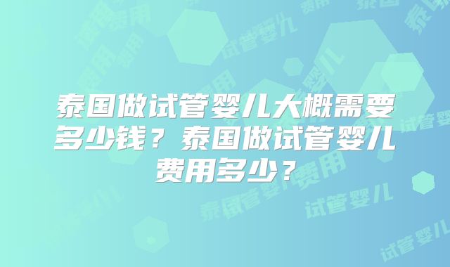 泰国做试管婴儿大概需要多少钱？泰国做试管婴儿费用多少？