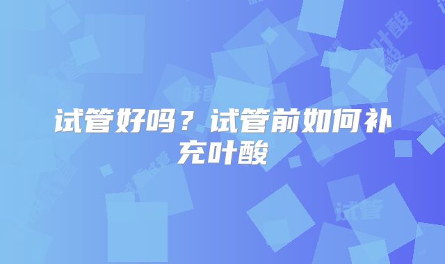 试管好吗？试管前如何补充叶酸