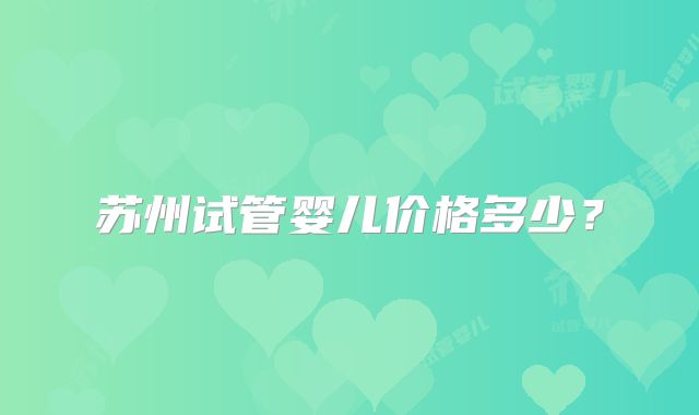 苏州试管婴儿价格多少?