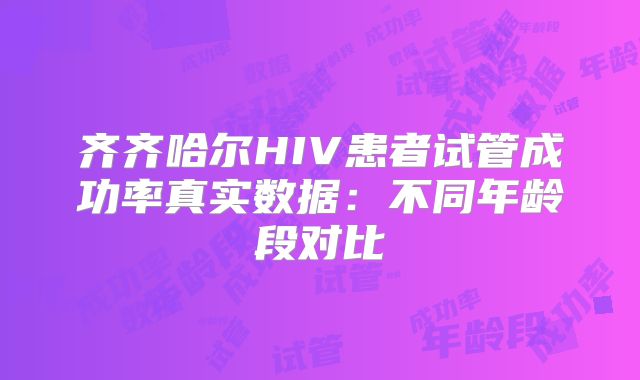 齐齐哈尔HIV患者试管成功率真实数据：不同年龄段对比