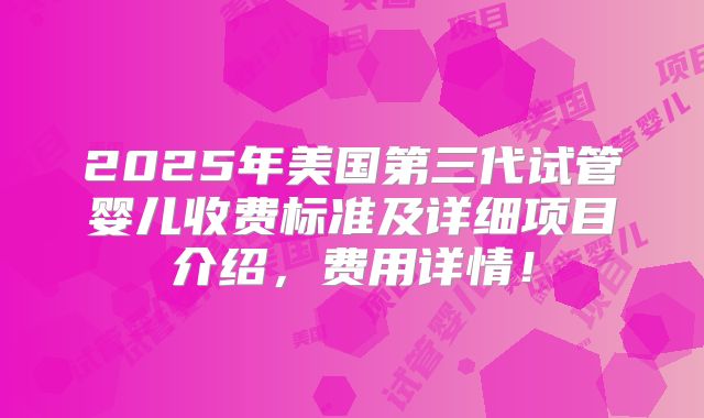 2025年美国第三代试管婴儿收费标准及详细项目介绍,费用详情!