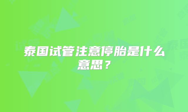 泰国试管注意停胎是什么意思？