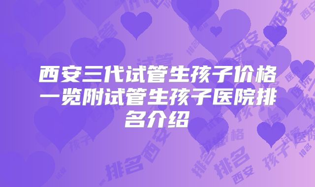 西安三代试管生孩子价格一览附试管生孩子医院排名介绍
