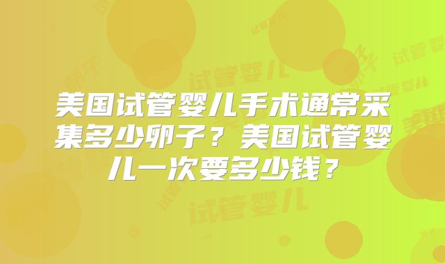 美国试管婴儿手术通常采集多少卵子？美国试管婴儿一次要多少钱？