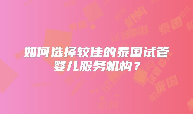 如何选择较佳的泰国试管婴儿服务机构？