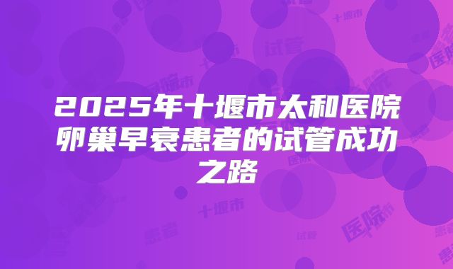 2025年十堰市太和医院卵巢早衰患者的试管成功之路