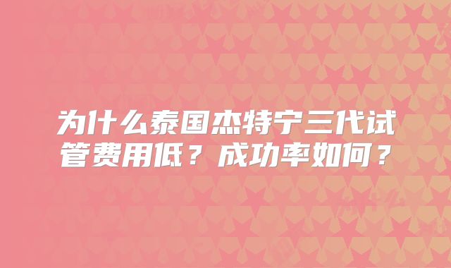 为什么泰国杰特宁三代试管费用低？成功率如何？