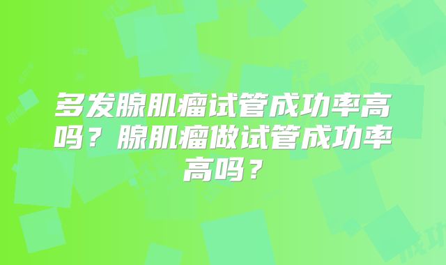 多发腺肌瘤试管成功率高吗?腺肌瘤做试管成功率高吗?