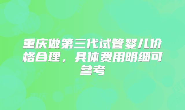 重庆做第三代试管婴儿价格合理,具体费用明细可参考