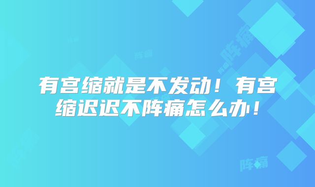 有宫缩就是不发动！有宫缩迟迟不阵痛怎么办！