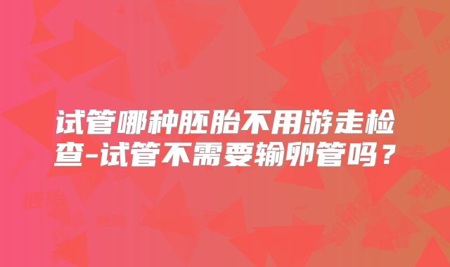 试管哪种胚胎不用游走检查-试管不需要输卵管吗？