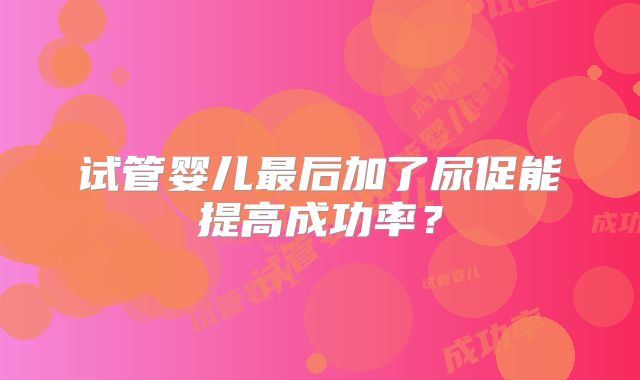 试管婴儿最后加了尿促能提高成功率?