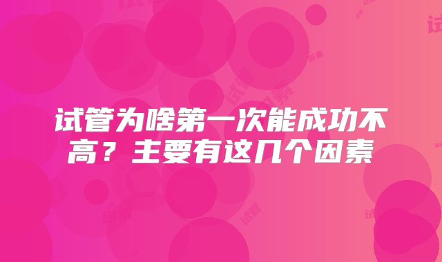 试管为啥第一次能成功不高？主要有这几个因素