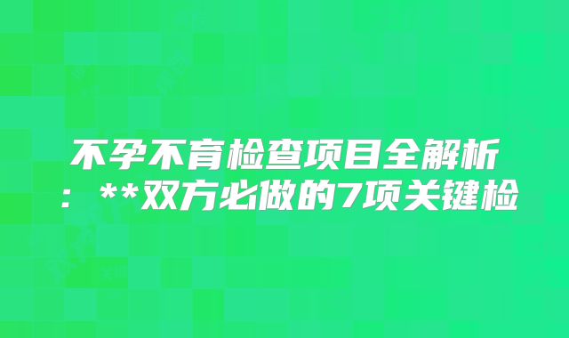 不孕不育检查项目全解析：**双方必做的7项关键检
