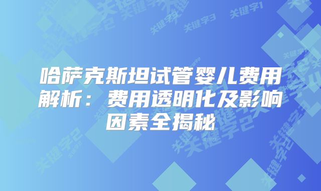 哈萨克斯坦试管婴儿费用解析：费用透明化及影响因素全揭秘
