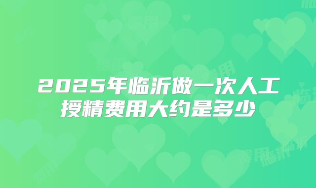 2025年临沂做一次人工授精费用大约是多少